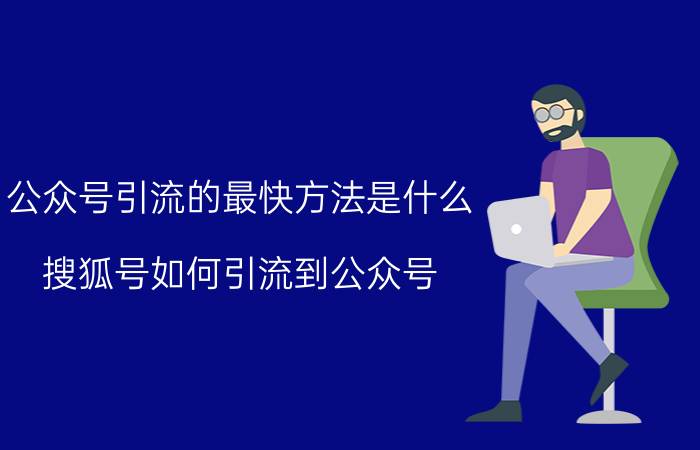 公众号引流的最快方法是什么 搜狐号如何引流到公众号？